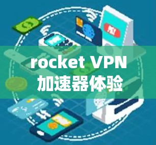 rocket VPN 加速器体验,全面解析与推荐 rocket VPN 加速器体验,全面解析与推荐