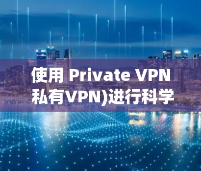 使用 Private VPN 私有VPN)进行科学上网和海外访问，是确保信息安全、保护隐私、提高数据传输效率的重要手段。以下是基于 Private VPN 的科学上网和海外访问方案的详细说明