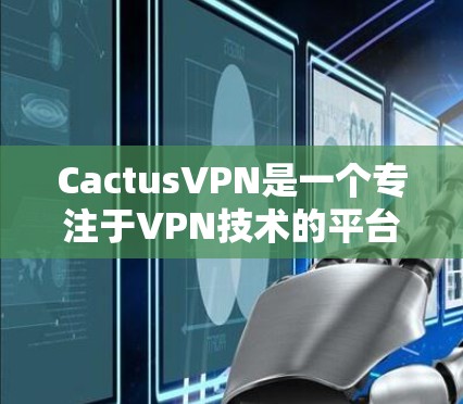 CactusVPN是一个专注于VPN技术的平台，提供多种VPN服务。以下是一些关于CactusVPN的详细信息和推荐的VPN加速器