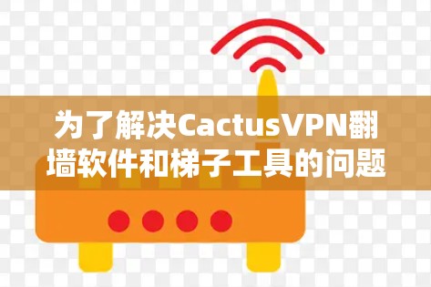 为了解决CactusVPN翻墙软件和梯子工具的问题，可以按照以下步骤进行