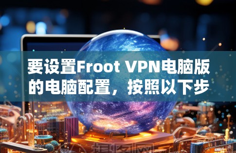 要设置Froot VPN电脑版的电脑配置,按照以下步骤操作 要设置Froot VPN电脑版的电脑配置,按照以下步骤操作