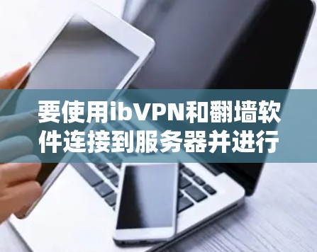 要使用ibVPN和翻墙软件连接到服务器并进行视频通话,可以按照以下步骤进行 要使用ibVPN和翻墙软件连接到服务器并进行视频通话,可以按照以下步骤进行