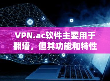 VPN.ac软件主要用于翻墙,但其功能和特性与标准的VPN软件有所不同。以下是对该软件的系统分析和总结 VPN.ac软件主要用于翻墙,但其功能和特性与标准的VPN软件有所不同。以下是对该软件的系统分析和总结