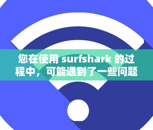 您在使用 surfshark 的过程中，可能遇到了一些问题，但让我一步一步地来帮助您解决问题