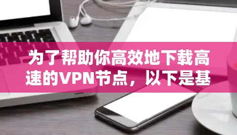 为了帮助你高效地下载高速的VPN节点,以下是基于不同使用场景的推荐 为了帮助你高效地下载高速的VPN节点,以下是基于不同使用场景的推荐