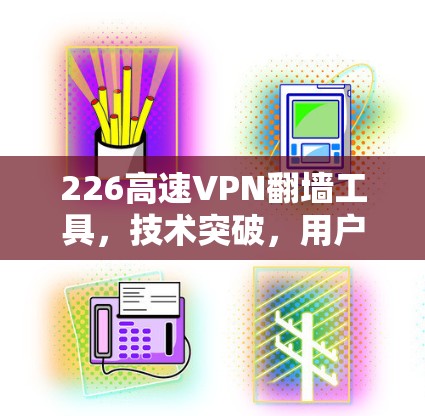 226高速VPN翻墙工具,技术突破,用户提升的必选 226高速VPN翻墙工具,技术突破,用户提升的必选