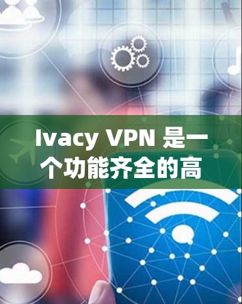 Ivacy VPN 是一个功能齐全的高速VPN软件，适合个人用户和企业用户使用。以下是一步步的下载和使用指南