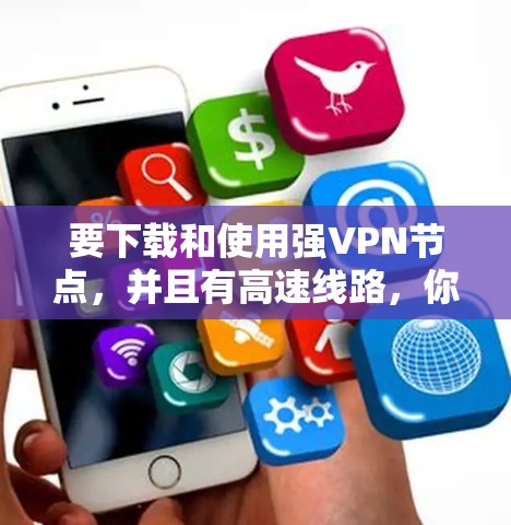 要下载和使用强VPN节点，并且有高速线路，你可以按照以下步骤操作