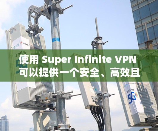 使用 Super Infinite VPN 可以提供一个安全、高效且灵活的网络加密解决方案,以下是详细的使用步骤和注意事项 使用 Super Infinite VPN 可以提供一个安全、高效且灵活的网络加密解决方案,以下是详细的使用步骤和注意事项