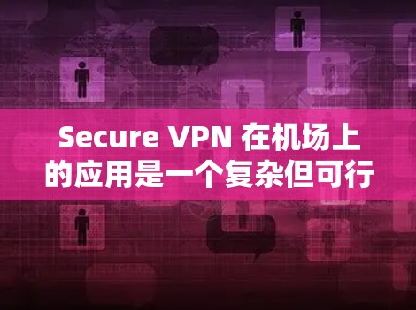 Secure VPN 在机场上的应用是一个复杂但可行的解决方案，主要依赖于其加密、多设备支持和端到端访问控制等特性。以下是详细的总结