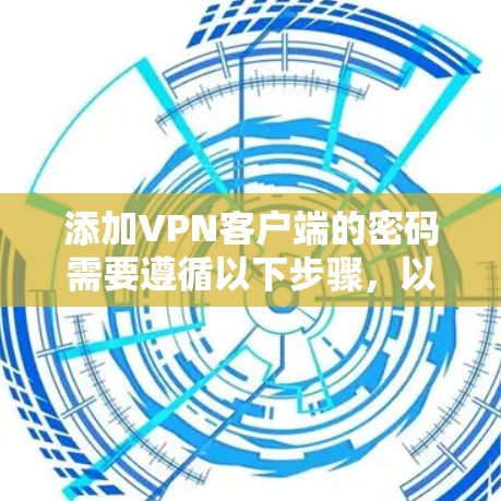 添加VPN客户端的密码需要遵循以下步骤，以确保安全性和合规性