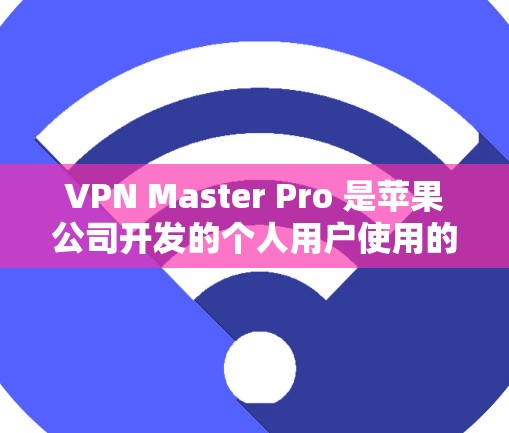 VPN Master Pro 是苹果公司开发的个人用户使用的VPN工具，专为Mac设备设计，提供多种加密方式，适合个人用户和企业用户。以下是关于VPN Master Pro 的详细信息