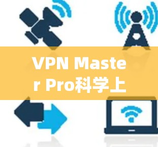 VPN Master Pro科学上网是一个系统性的学习过程，旨在通过科学的加密技术和算法，帮助用户高效、安全、便捷地进行上网。以下是对该主题的分步解释