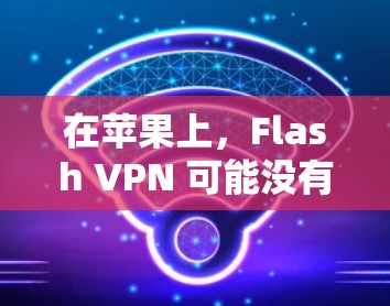在苹果上，Flash VPN 可能没有直接的官方应用，但可以通过以下步骤找到解决方案