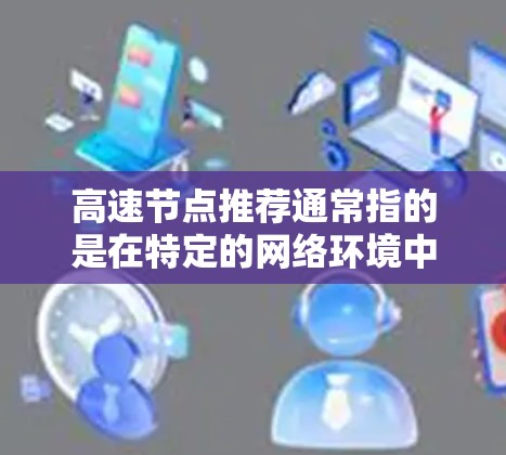 高速节点推荐通常指的是在特定的网络环境中,如何高效地分配和调度连接速度较快的节点来提升整体网络性能。这种推荐可能基于以下几个方面 高速节点推荐通常指的是在特定的网络环境中,如何高效地分配和调度连接速度较快的节点来提升整体网络性能。这种推荐可能基于以下几个方面