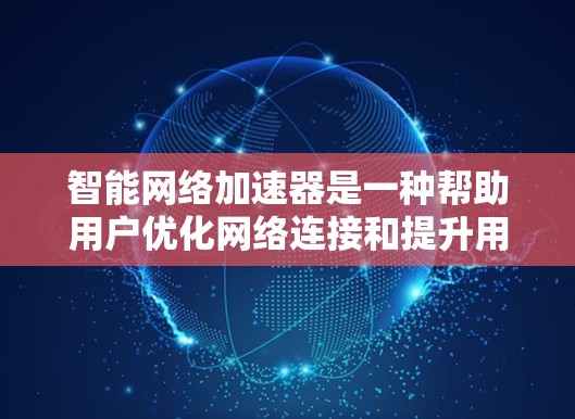 智能网络加速器是一种帮助用户优化网络连接和提升用户体验的工具，通常通过自动管理带宽、调整下载速度、减少延迟和优化数据传输来实现。以下是详细介绍