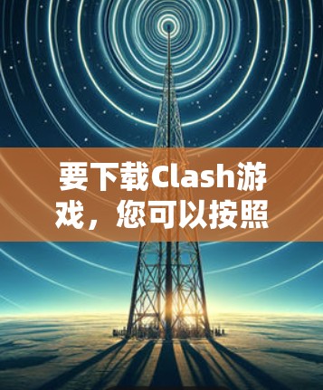 要下载Clash游戏，您可以按照以下步骤进行操作