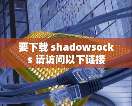 要下载 shadowsocks 请访问以下链接 要下载 shadowsocks 请访问以下链接