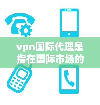 vpn国际代理是指在国际市场的VPN服务提供商，他们通过提供国际化的VPN服务，帮助用户在全球范围内访问互联网。这些代理通常包括但不限于