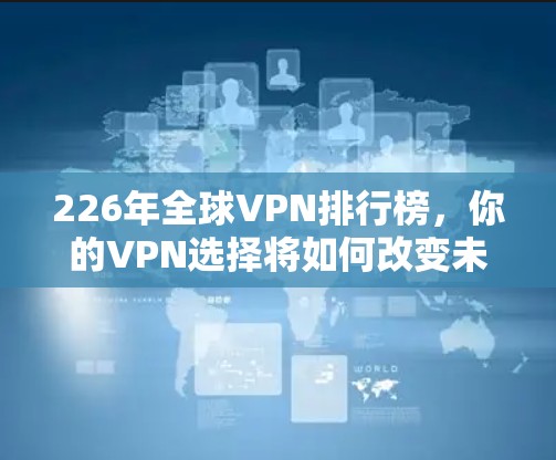 226年全球VPN排行榜,你的VPN选择将如何改变未来 226年全球VPN排行榜,你的VPN选择将如何改变未来