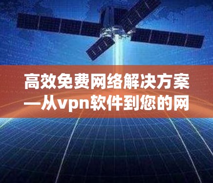 高效免费网络解决方案—从vpn软件到您的网络保障 高效免费网络解决方案—从vpn软件到您的网络保障