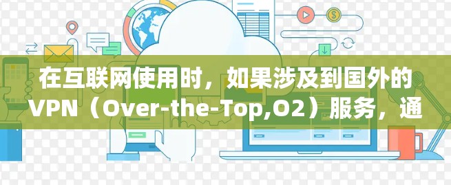在互联网使用时,如果涉及到国外的VPN(Over-the-Top,O2)服务,通常是指通过不同国家或地区的网络实现的VPN。这些 VPN 网站可能位于不同的国家和地区,但需要注意以下几点 在互联网使用时,如果涉及到国外的VPN(Over-the-Top,O2)服务,通常是指通过不同国家或地区的网络实现的VPN。这些 VPN 网站可能位于不同的国家和地区,但需要注意以下几点
