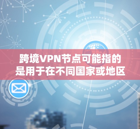跨境VPN节点可能指的是用于在不同国家或地区的网络环境中运行VPN服务的专用设备或节点。这些节点通常用于提供VPN连接，允许用户在不同的网络环境中进行加密通信、数据传输等