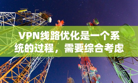 VPN线路优化是一个系统的过程，需要综合考虑网络配置、防火墙、VPN服务器、设备连接等多个方面。以下是一些优化VPN线路的步骤和建议