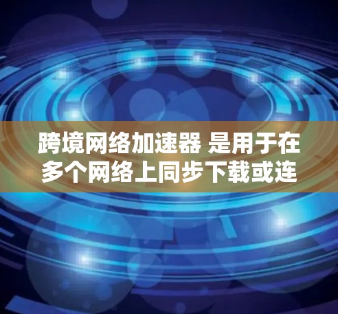 跨境网络加速器 是用于在多个网络上同步下载或连接到同一服务器的工具。它们通常能够帮助用户在多个网络上获得更快、更稳定的网络连接。以下是一些常见的跨境网络加速器及其特点