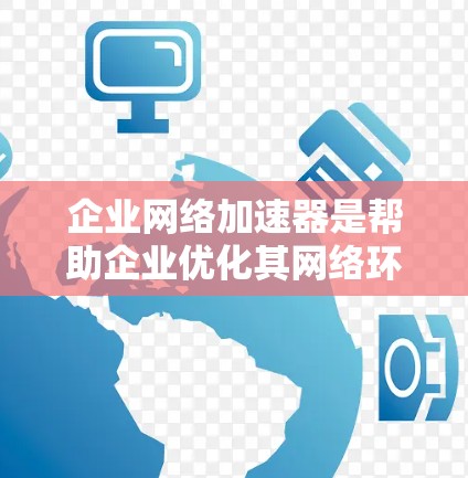 企业网络加速器是帮助企业优化其网络环境的重要工具，尤其是针对企业级网络需求设计的，旨在提升网络性能并保障内部安全。以下是对该工具的详细总结