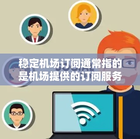 稳定机场订阅通常指的是机场提供的订阅服务，旨在帮助用户预先预订机场内的交通、住宿、餐饮等服务。这些订阅服务可以帮助用户更好地规划行程，减少临时出行带来的不便。以下是一些可能涉及的方面