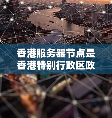 香港服务器节点是香港特别行政区政府的一部分，主要负责本地服务器、云服务器和数据库等服务器节点的管理。以下是对香港服务器节点的详细介绍