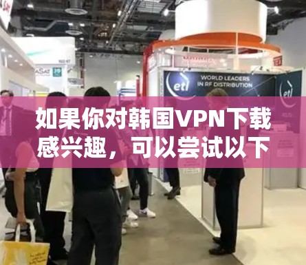如果你对韩国VPN下载感兴趣，可以尝试以下方式下载或使用一个简单的VPN服务