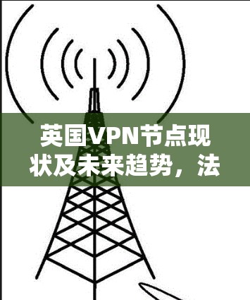 英国VPN节点现状及未来趋势,法律、技术与网络安全的双重挑战 英国VPN节点现状及未来趋势,法律、技术与网络安全的双重挑战