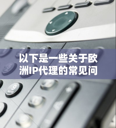 以下是一些关于欧洲IP代理的常见问题和回答 以下是一些关于欧洲IP代理的常见问题和回答