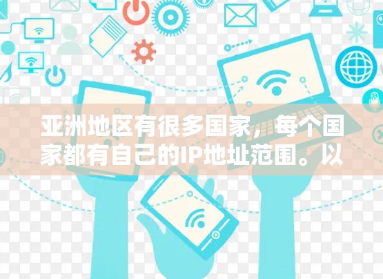 亚洲地区有很多国家,每个国家都有自己的IP地址范围。以下是一些常见的亚洲地区的IP地址范围 亚洲地区有很多国家,每个国家都有自己的IP地址范围。以下是一些常见的亚洲地区的IP地址范围
