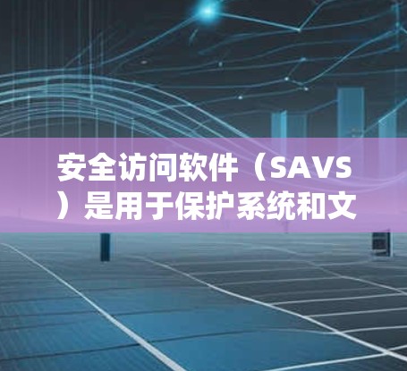 安全访问软件（SAVS）是用于保护系统和文件的安全，防止未经授权的访问和数据泄露。构建一个有效的SAVS需要综合考虑多个方面，从功能设计到实施和维护，都需要细致和系统化的策略