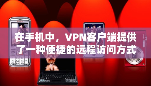 在手机中，VPN客户端提供了一种便捷的远程访问方式，用户可以将内部网络与外部网络连接起来，进行视频会议、文件传输、聊天等操作。以下是一些常见的VPN手机客户端及其特点