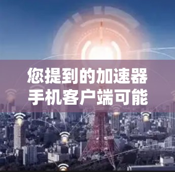 您提到的加速器手机客户端可能是指加速器应用或工具，该应用通常用于加速手机数据流、提升手机性能。以下是关于加速器的应用的详细介绍