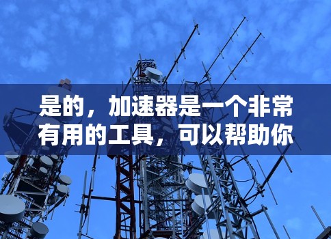 是的，加速器是一个非常有用的工具，可以帮助你在网络上更快地访问网页、下载文件或其他资源。如果你正在寻找一个免费的加速器软件，以下是一些推荐的选项，以及如何获取它们的步骤