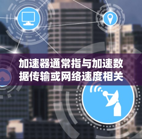 加速器通常指与加速数据传输或网络速度相关的工具或软件。如果您在寻找加速器工具的优惠信息，可以通过以下方式找到帮助