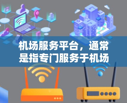 机场服务平台，通常是指专门服务于机场和出行场所的平台，旨在为旅客提供便捷的交通、行李管理、信息查询等服务。以下是一些常见的机场服务平台的功能和特点