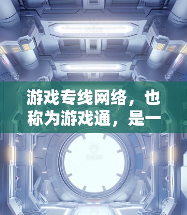 游戏专线网络，也称为游戏通，是一种通过网络连接到游戏平台和服务器的网络接口。它允许用户登录游戏账号并访问游戏服务。以下是对游戏通的详细解释