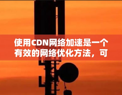 使用CDN网络加速是一个有效的网络优化方法，可以帮助你更快地下载网络资源。以下是一个详细的步骤指南，帮助你使用CDN网络加速工具