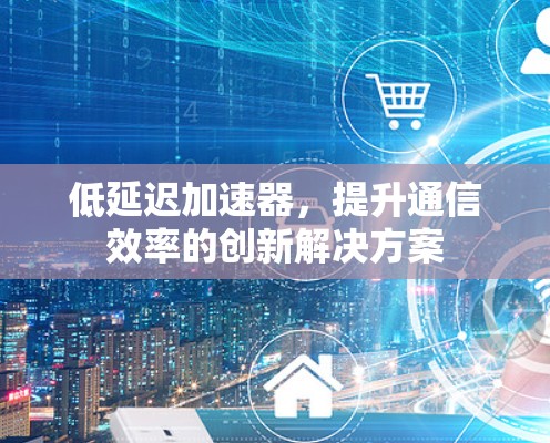 低延迟加速器，提升通信效率的创新解决方案