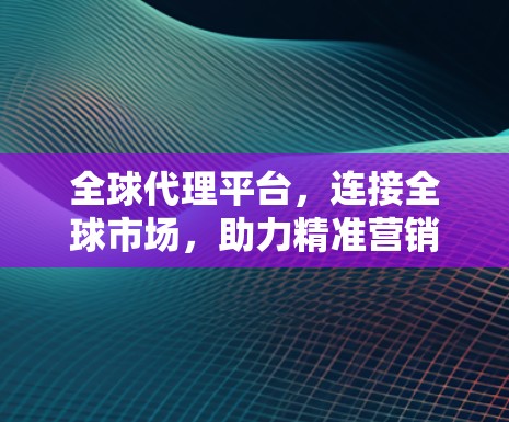 全球代理平台,连接全球市场,助力精准营销 全球代理平台,连接全球市场,助力精准营销