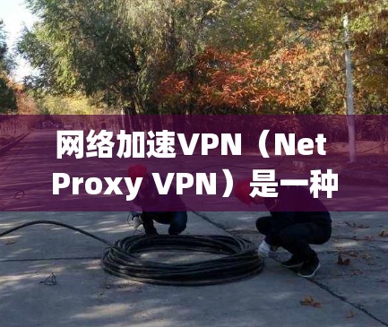网络加速VPN（Net Proxy VPN）是一种结合了网络加速和VPN技术的工具，用于加速数据下载和传输，同时提供加密传输以确保数据安全。以下是关于网络加速VPN的一些关键信息