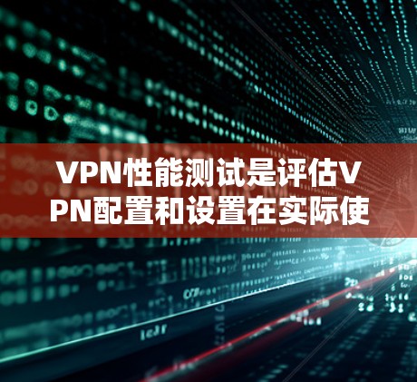 VPN性能测试是评估VPN配置和设置在实际使用中的表现,通常包括以下几个关键测试点 VPN性能测试是评估VPN配置和设置在实际使用中的表现,通常包括以下几个关键测试点