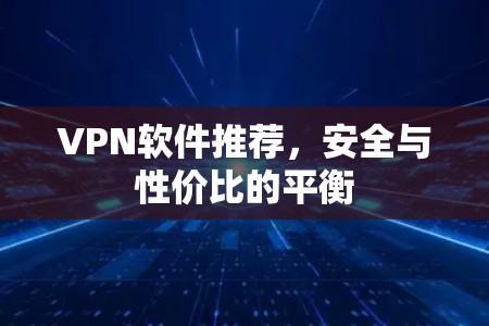 VPN软件推荐,安全与性价比的平衡 VPN软件推荐,安全与性价比的平衡