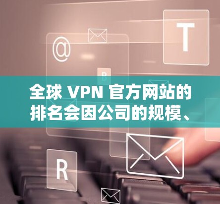 全球 VPN 官方网站的排名会因公司的规模、技术实力和市场影响力而有所不同。以下是一些全球排名较高的 VPN 官方网站